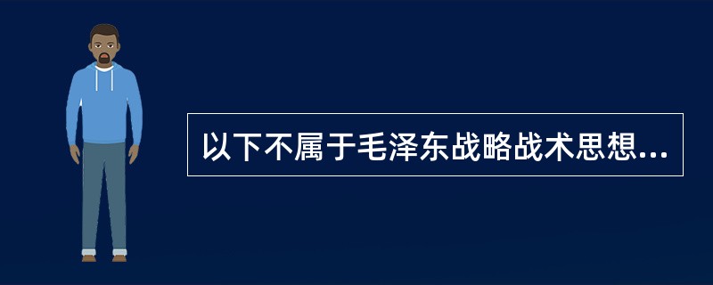 以下不属于毛泽东战略战术思想的是（　　）。