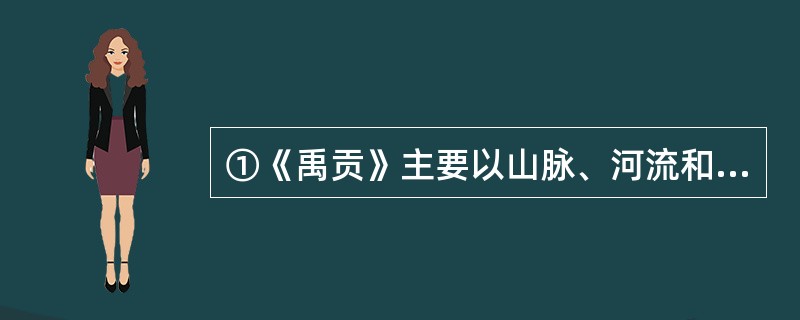 ①《禹贡》主要以山脉、河流和海洋为自然分界，把所描述的地区分为九州，不受当时诸侯割据形势的局限，把广大地区作为一个整体来研究，分别阐述九州的山川、湖泽、土壤、物产等，是自然区划思想的萌芽<br