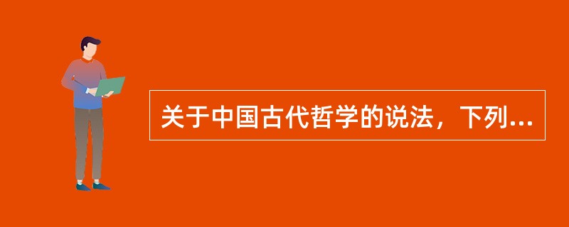 关于中国古代哲学的说法，下列选项不正确的是（　　）。