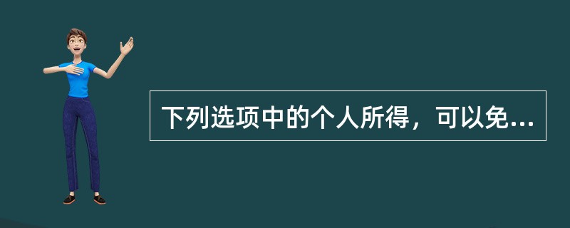 下列选项中的个人所得，可以免纳个人所得税的是（　　）。