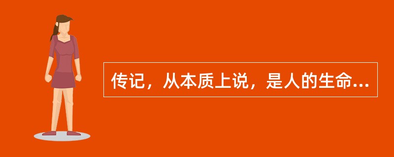 传记，从本质上说，是人的生命活动的记载，是人类生命的一种特殊载体。人的生命活动，不仅表现出生存和发展的渴求，而且表现出自身潜能的开发、释放。这种自身潜能的开发、释放，就是一种力的创造。创造，包括多种形