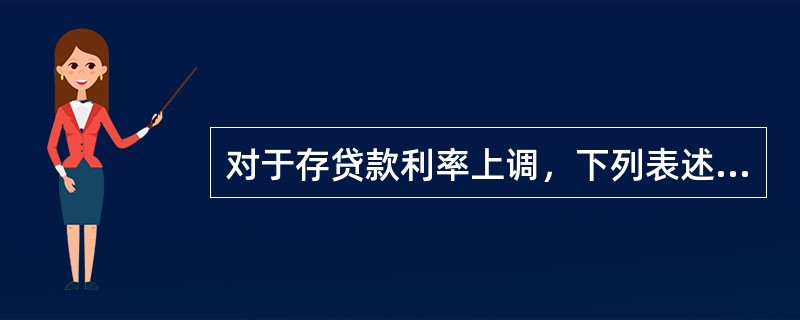 对于存贷款利率上调，下列表述不正确的是（　　）。