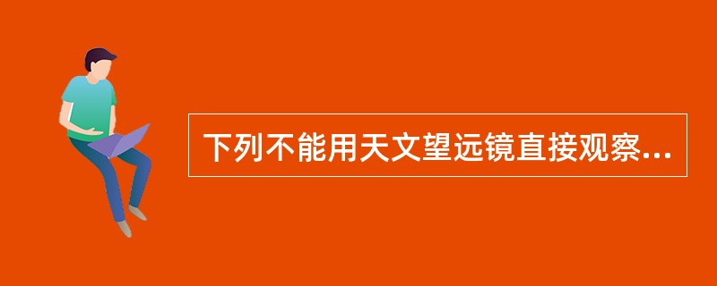 下列不能用天文望远镜直接观察的是（　　）。