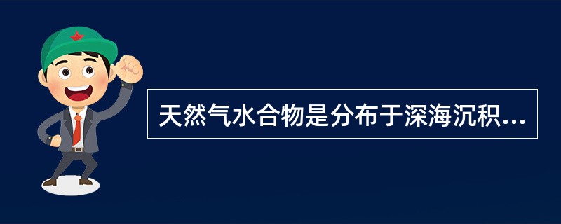 天然气水合物是分布于深海沉积物中，由天然气与水在高压低温条件下形成的类冰状的结晶物质。因其外观像冰而且遇火即可燃烧，所以又被称作“可燃冰”“固体瓦斯”或“气冰”。<br />下列关于“可燃
