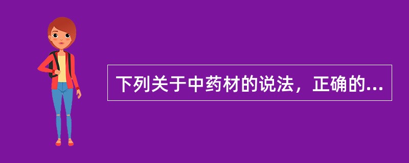 下列关于中药材的说法，正确的一项是（　　）。