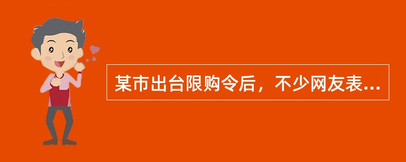 某市出台限购令后，不少网友表示支持该市限购令出台，并希望该市房价在限购令的影响下能有所下降。从搜房网调查结果来看，限购令出台一个月后，近7成网友对该市限购令表示不满意，他们认为在这一个月期间的调控效果