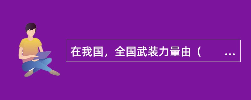 在我国，全国武装力量由（　　）领导并统一指挥。