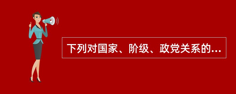 下列对国家、阶级、政党关系的表述中，正确的有（　　）。<br />①有政党必有阶级和国家<br />②有阶级、国家必有政党<br />③在当代，执政党的阶级属性与国