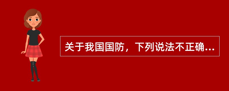 关于我国国防，下列说法不正确的是（　　）。