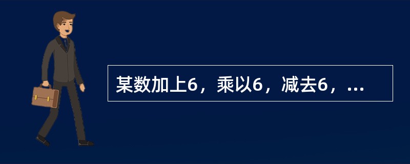 某数加上6，乘以6，减去6，除以6，其结果等于6，则这个数是多少？（　　）