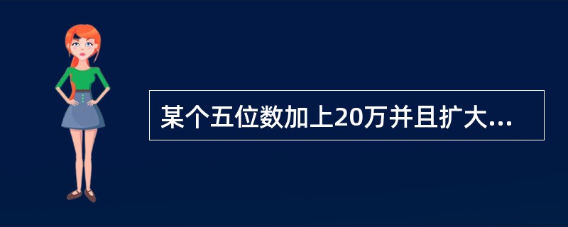 某个五位数加上20万并且扩大3倍以后，其结果正好与该五位数的右端增加一个数字2的得数相等，这个五位数是（　　）。