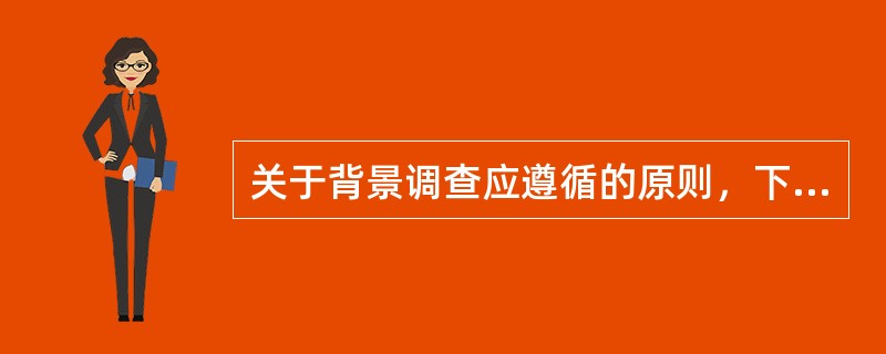 关于背景调查应遵循的原则，下列说法错误的是( )。