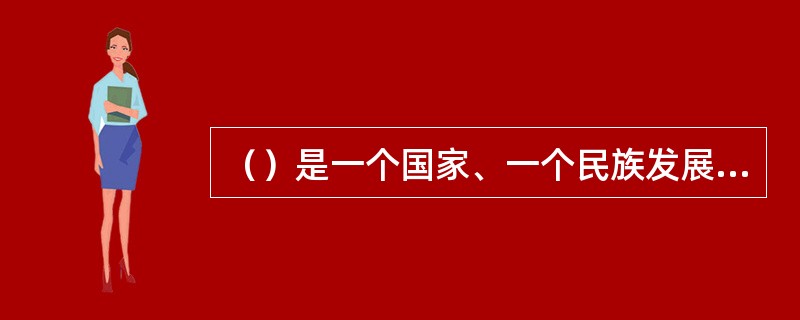 （）是一个国家、一个民族发展中更基本、更深沉、更持久的力量