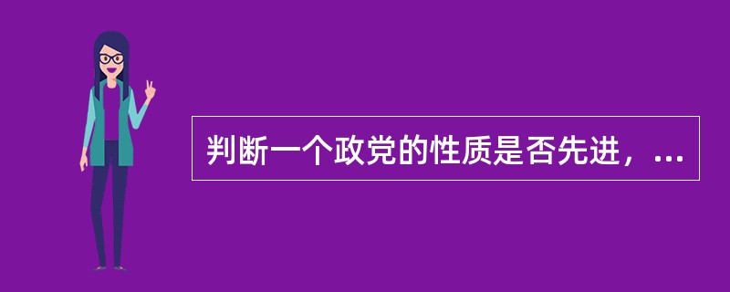 判断一个政党的性质是否先进，是不是工人阶级先锋队，主要应看它的（）