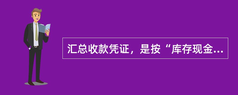 汇总收款凭证，是按“库存现金”科目“银行存款”科目借方分别编制，按与所设置科目相对应的贷方科目加以归类、汇总填列。()