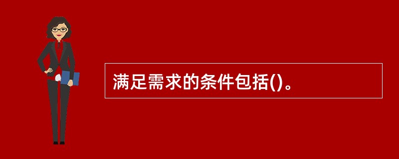 满足需求的条件包括()。