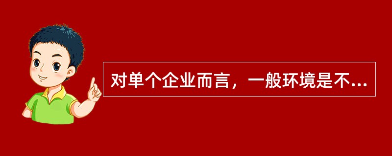 对单个企业而言，一般环境是不由企业支配的。（）