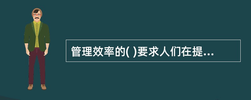 管理效率的( )要求人们在提高管理效率的同时，扩大视野，关注管理效率带来的各种社会作用。