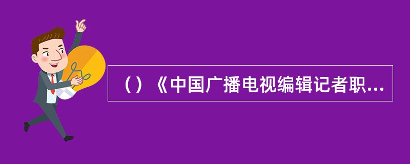 （）《中国广播电视编辑记者职业道德准则》在“责任”部分要求：广播电视编辑记者所从事的事业，担负着的崇高使命和社会责任。