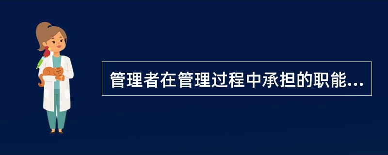 管理者在管理过程中承担的职能有( )。