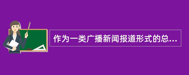 作为一类广播新闻报道形式的总称，广播新闻专稿的对应概念是（）