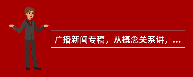 广播新闻专稿，从概念关系讲，它是广播专稿的（）