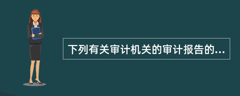 下列有关审计机关的审计报告的表述正确的有（）。