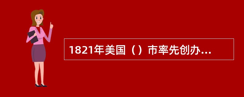 1821年美国（）市率先创办公立中学。