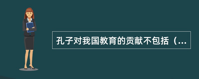 孔子对我国教育的贡献不包括（）。