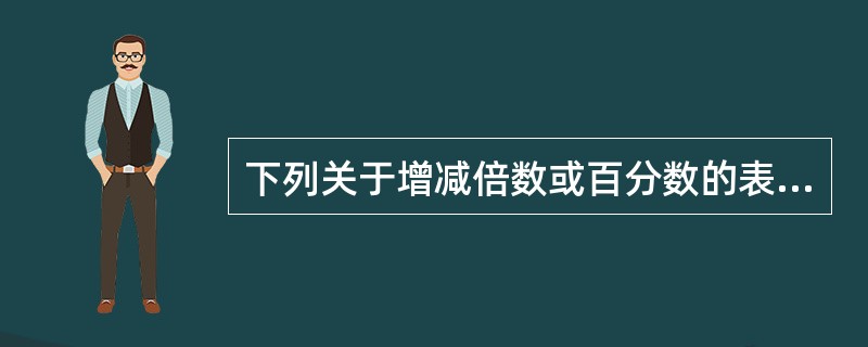 下列关于增减倍数或百分数的表述中，正确的是( )。