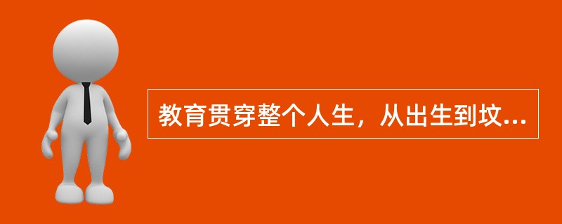 教育贯穿整个人生，从出生到坟墓都要学习。此观点表达的思想是（）。