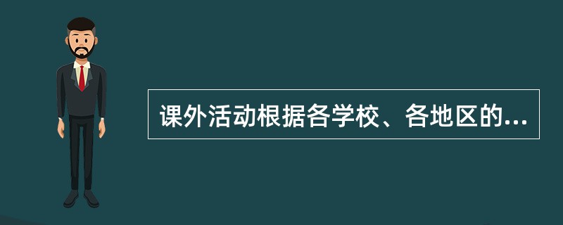 课外活动根据各学校、各地区的实际情况或学生的不同愿望开展，说明它具有（）。