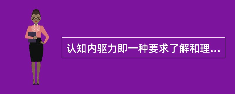 认知内驱力即一种要求了解和理解的需要，要求掌握知识的需要，以及系统地阐述问题并解决问题的需要。下面有关论述正确的是（）。