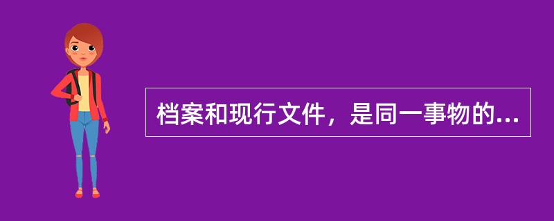 档案和现行文件，是同一事物的两个不同阶段。（）