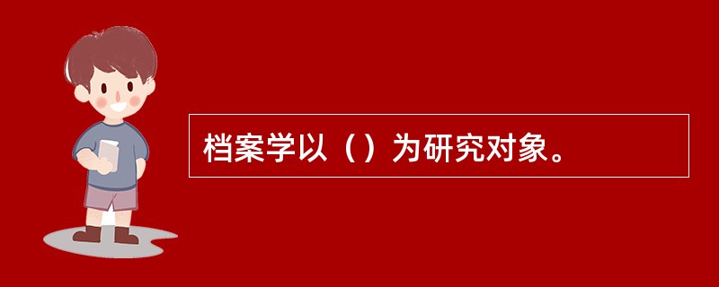 档案学以（）为研究对象。