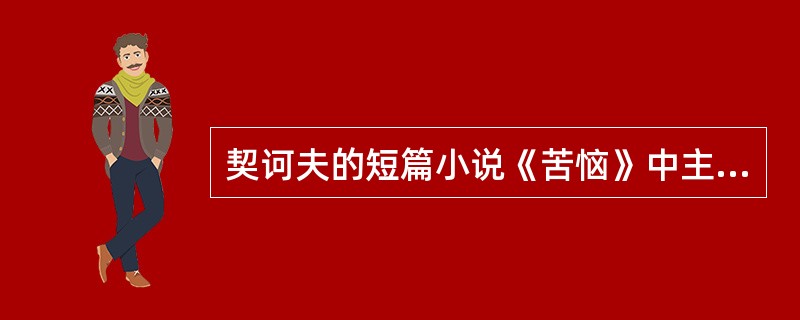 契诃夫的短篇小说《苦恼》中主人公的苦恼是()