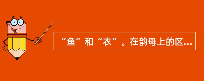 “鱼”和“衣”。在韵母上的区别是()