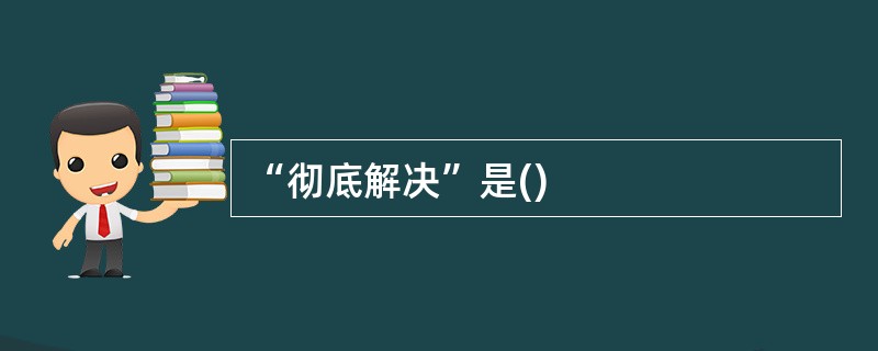“彻底解决”是()