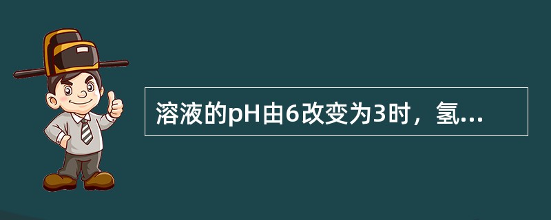 溶液的pH由6改变为3时，氢离子浓度提高到原来的（）