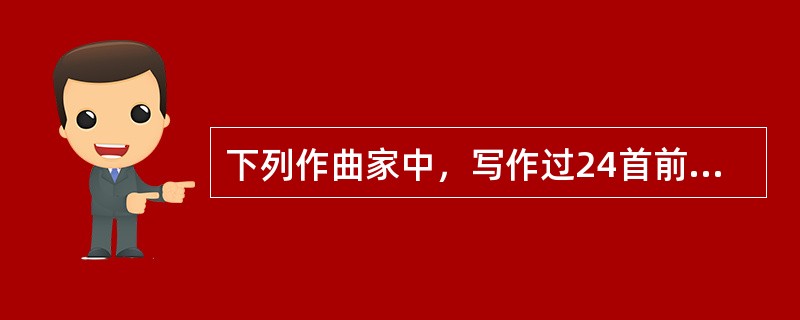 下列作曲家中，写作过24首前奏曲的有( )。