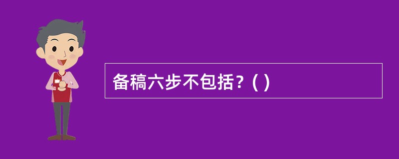 备稿六步不包括？( )