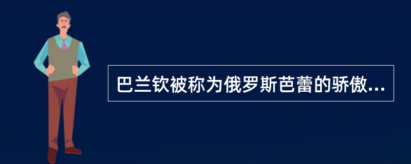 巴兰钦被称为俄罗斯芭蕾的骄傲。( )