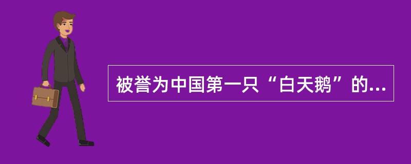 被誉为中国第一只“白天鹅”的是：( )