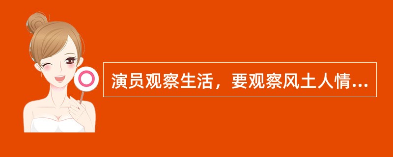 演员观察生活，要观察风土人情事理声容和形象。( )<br />对<br />错