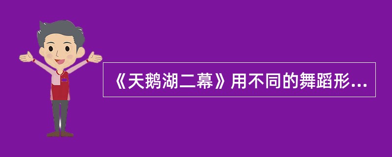 《天鹅湖二幕》用不同的舞蹈形式来表达主人公白天鹅的内心变化，这种方法叫( )。