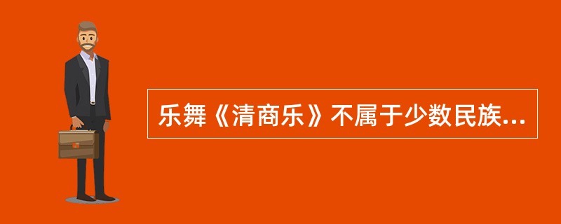 乐舞《清商乐》不属于少数民族舞蹈。( )