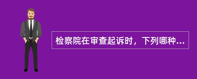 检察院在审查起诉时，下列哪种做法是正确的？( )