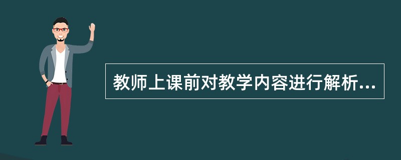 教师上课前对教学内容进行解析属于（）。