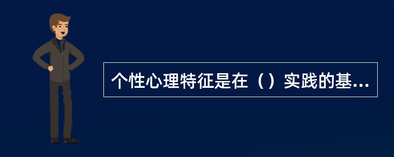 个性心理特征是在（）实践的基础上形成和发展起来的。