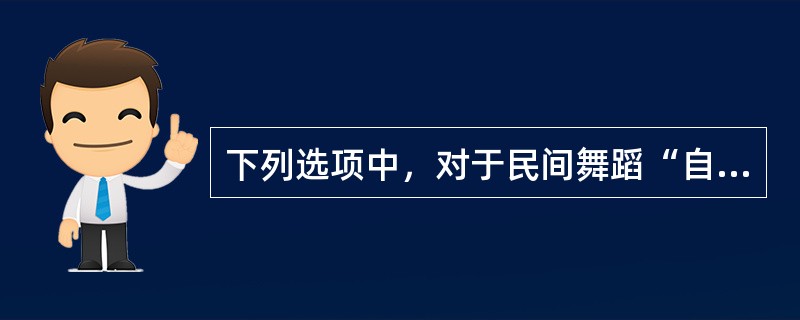 下列选项中，对于民间舞蹈“自娱性”的正确理解是：( )